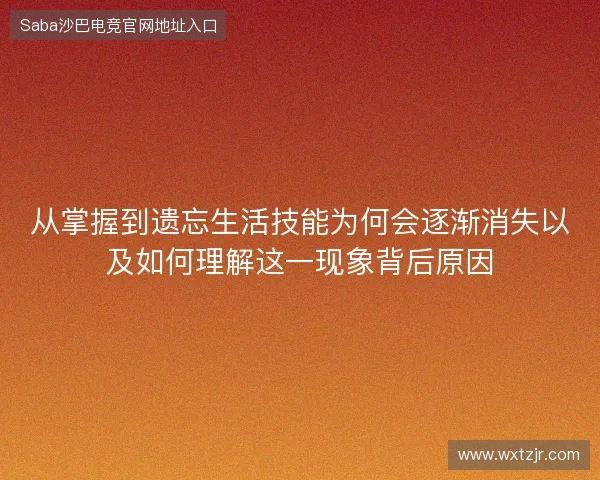 从掌握到遗忘生活技能为何会逐渐消失以及如何理解这一现象背后原因 从掌握到遗忘生活技能为何会逐渐消失以及如何理解这一现象背后原因